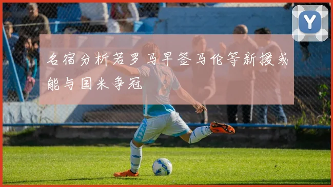 名宿分析若罗马早签马伦等新援或能与国米争冠