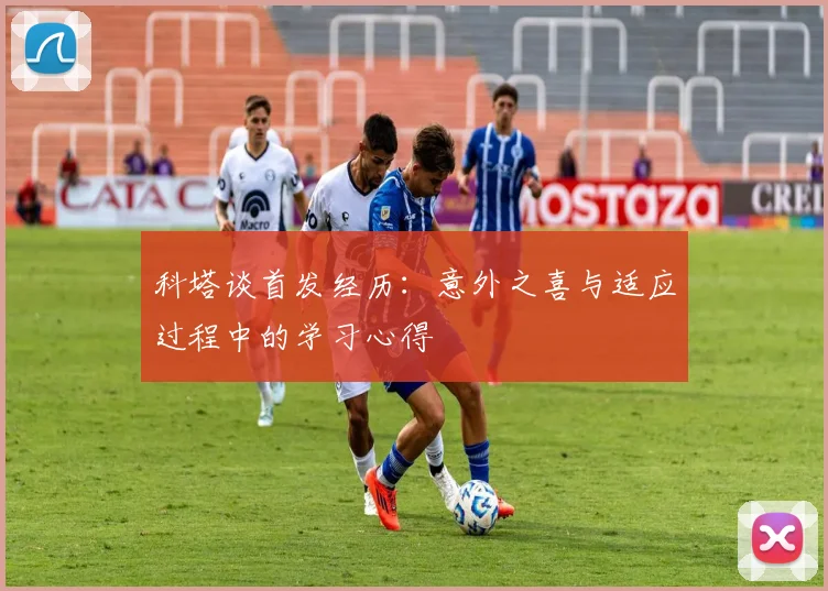 科塔谈首发经历：意外之喜与适应过程中的学习心得
