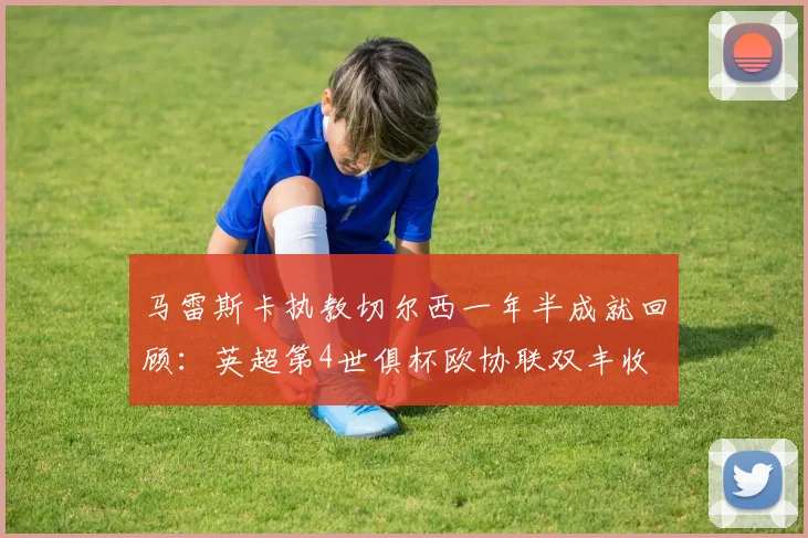 马雷斯卡执教切尔西一年半成就回顾：英超第4世俱杯欧协联双丰收