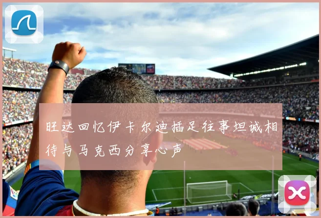 旺达回忆伊卡尔迪插足往事坦诚相待与马克西分享心声
