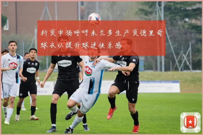 科莫中场呼吁米兰多生产莫德里奇球衣以提升球迷快乐感