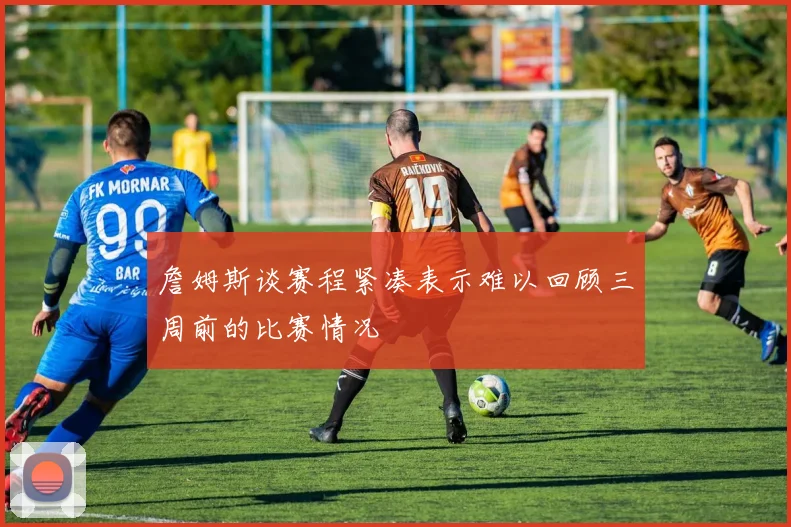 詹姆斯谈赛程紧凑表示难以回顾三周前的比赛情况