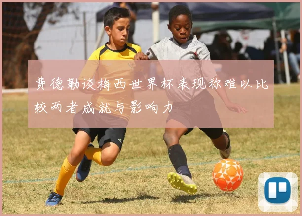 费德勒谈梅西世界杯表现称难以比较两者成就与影响力