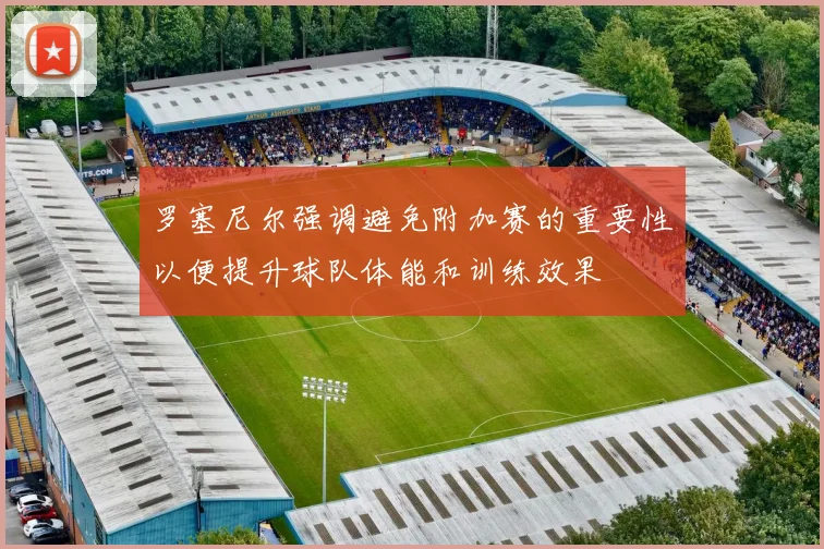 罗塞尼尔强调避免附加赛的重要性以便提升球队体能和训练效果