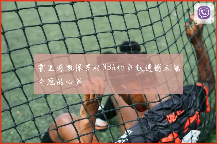 霍里感慨保罗对NBA的贡献遗憾未能夺冠的心声
