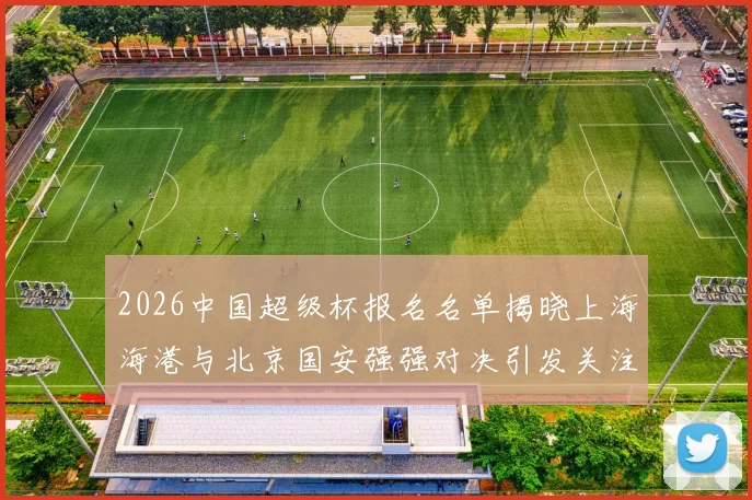 2026中国超级杯报名名单揭晓上海海港与北京国安强强对决引发关注