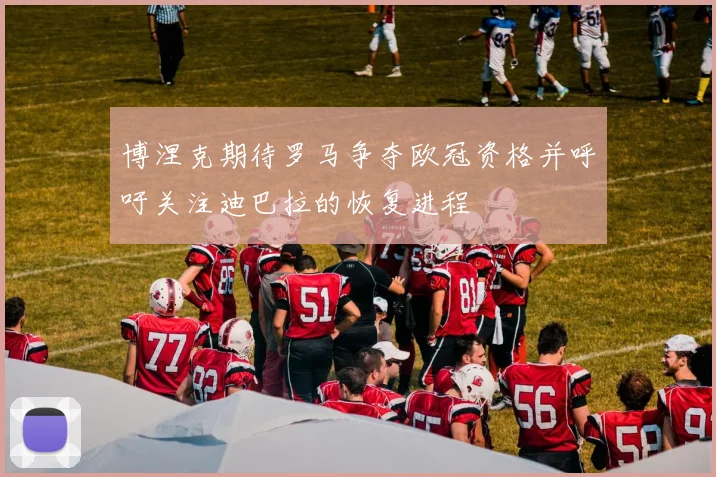博涅克期待罗马争夺欧冠资格并呼吁关注迪巴拉的恢复进程