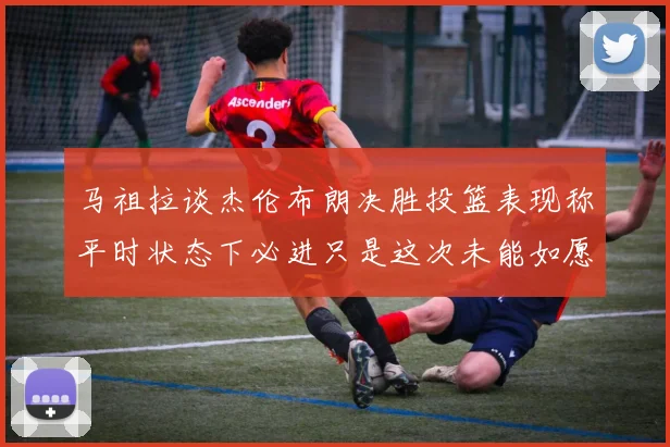 马祖拉谈杰伦布朗决胜投篮表现称平时状态下必进只是这次未能如愿