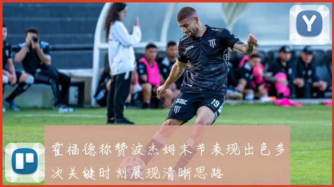霍福德称赞波杰姆末节表现出色多次关键时刻展现清晰思路