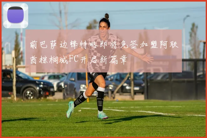 前巴萨边锋特略即将免签加盟阿联酋棕榈城FC开启新篇章