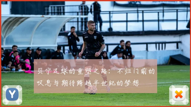 贝宁足球的重塑之路：不归门前的叹息与期待跨越半世纪的梦想
