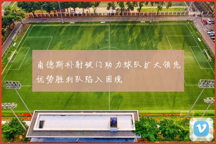 南德斯补射破门助力球队扩大领先优势胜利队陷入困境