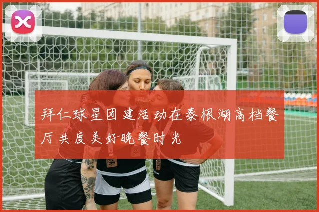 拜仁球星团建活动在泰根湖高档餐厅共度美好晚餐时光