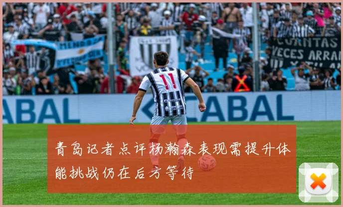 青岛记者点评杨瀚森表现需提升体能挑战仍在后方等待
