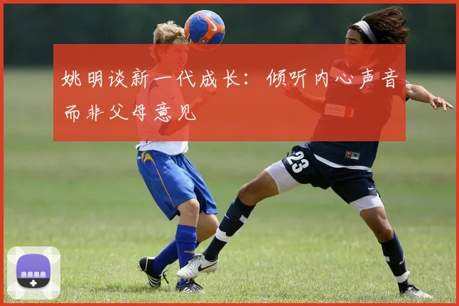 姚明谈新一代成长：倾听内心声音而非父母意见