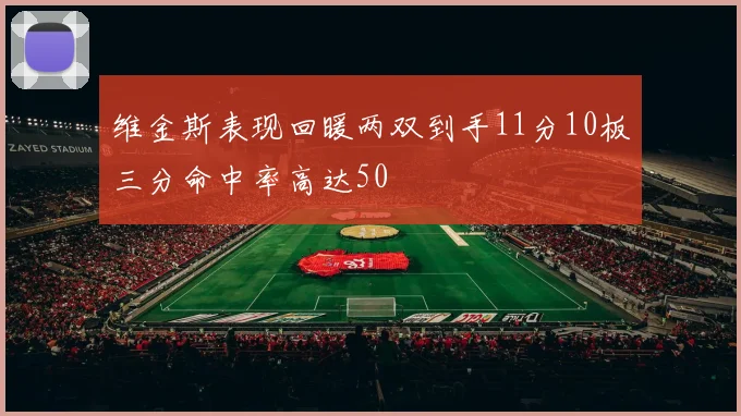 维金斯表现回暖两双到手11分10板三分命中率高达50