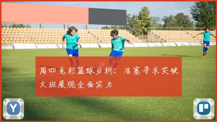 周四竞彩篮球分析：活塞寻求突破文班展现全面实力