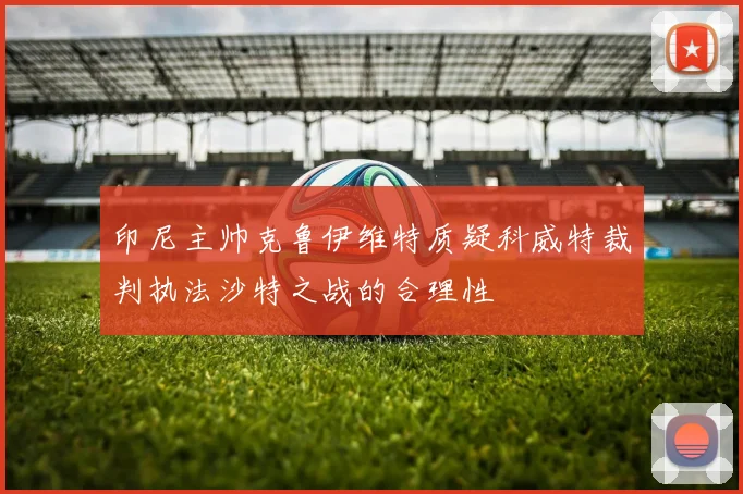 印尼主帅克鲁伊维特质疑科威特裁判执法沙特之战的合理性
