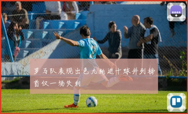 罗马队表现出色九轮进十球并列榜首仅一场失利