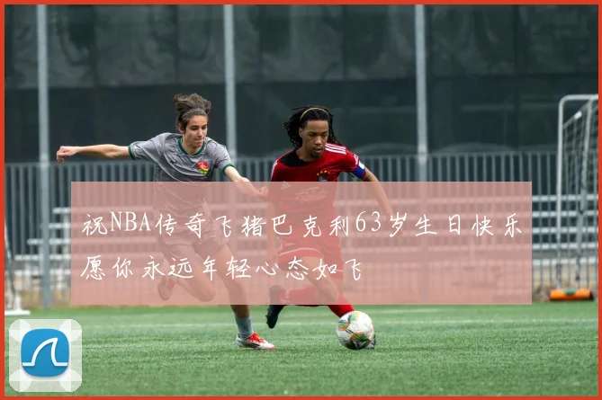 祝NBA传奇飞猪巴克利63岁生日快乐愿你永远年轻心态如飞