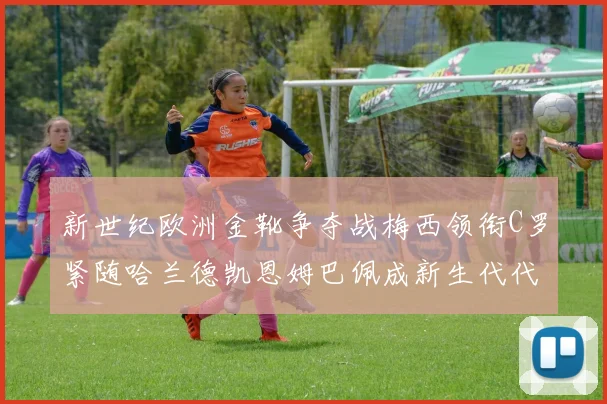 新世纪欧洲金靴争夺战梅西领衔C罗紧随哈兰德凯恩姆巴佩成新生代代表