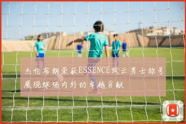 杰伦布朗荣获ESSENCE风云男士称号展现球场内外的卓越贡献