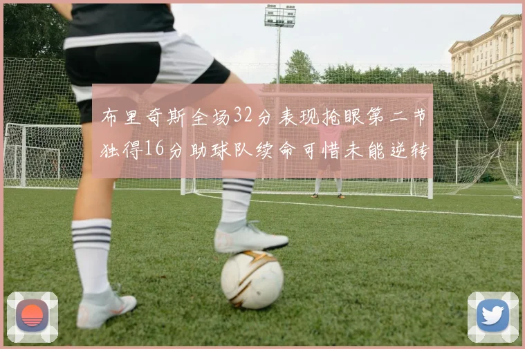 布里奇斯全场32分表现抢眼第二节独得16分助球队续命可惜未能逆转胜局