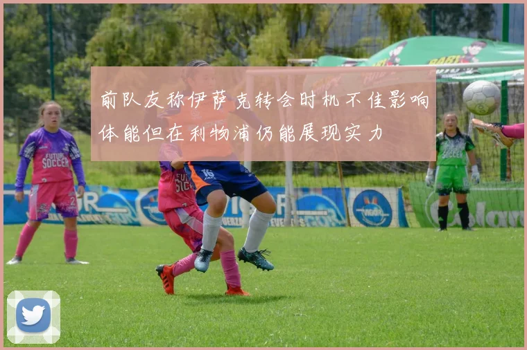 前队友称伊萨克转会时机不佳影响体能但在利物浦仍能展现实力