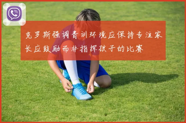 克罗斯强调青训环境应保持专注家长应鼓励而非指挥孩子的比赛